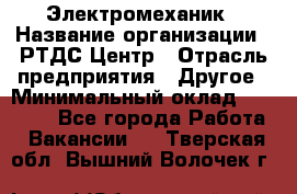Электромеханик › Название организации ­ РТДС Центр › Отрасль предприятия ­ Другое › Минимальный оклад ­ 40 000 - Все города Работа » Вакансии   . Тверская обл.,Вышний Волочек г.